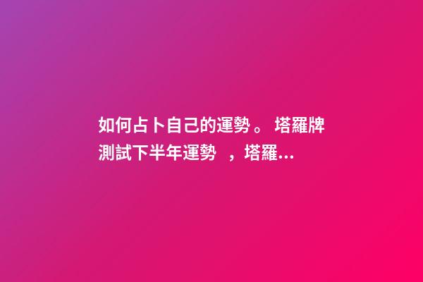 如何占卜自己的運勢。 塔羅牌測試下半年運勢，塔羅牌怎么測年運氣-第1張-觀點-玄機派